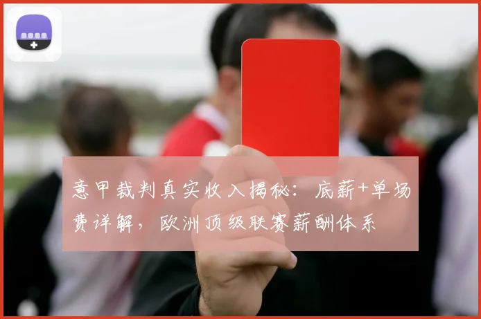 意甲裁判真实收入揭秘:底薪+单场费详解,欧洲顶级联赛薪酬体系