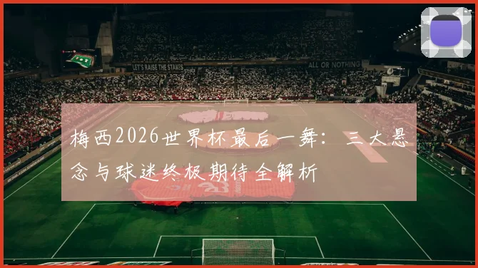 梅西2026世界杯最后一舞:三大悬念与球迷终极期待全解析