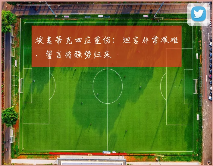 埃基蒂克回应重伤：坦言非常艰难，誓言将强势归来