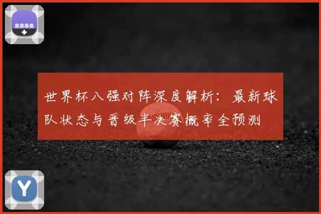 世界杯八强对阵深度解析：最新球队状态与晋级半决赛概率全预测