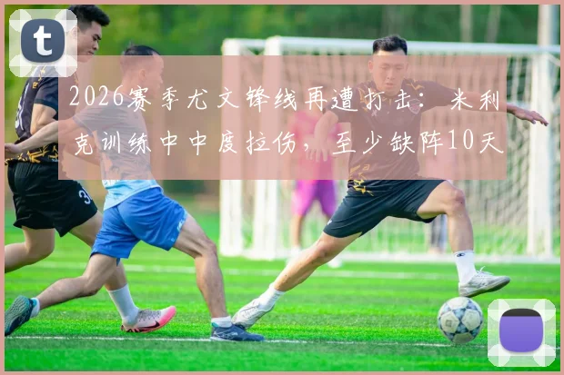 2026赛季尤文锋线再遭打击:米利克训练中中度拉伤,至少缺阵10天待复查,附详细伤情分析与阵容影响