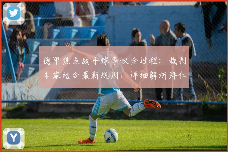 德甲焦点战手球争议全过程：裁判专家结合最新规则，详细解析拜仁进球为何不犯规