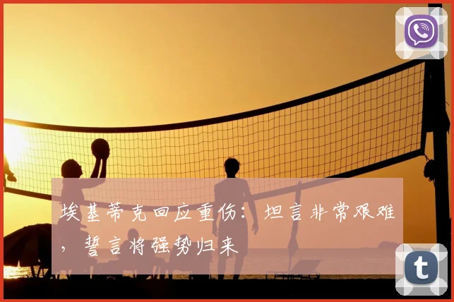 埃基蒂克回应重伤:坦言非常艰难,誓言将强势归来