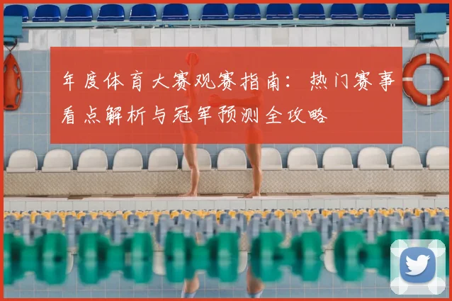 年度体育大赛观赛指南：热门赛事看点解析与冠军预测全攻略