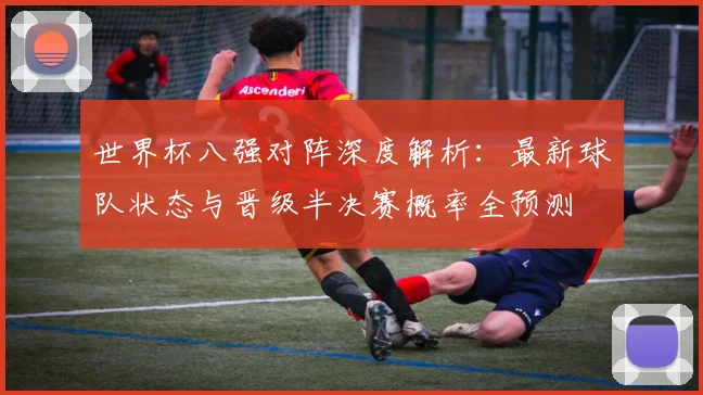 世界杯八强对阵深度解析:最新球队状态与晋级半决赛概率全预测