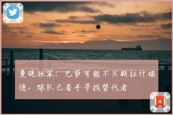 曼晚独家：巴萨可能不买断拉什福德，球队已着手寻找替代者