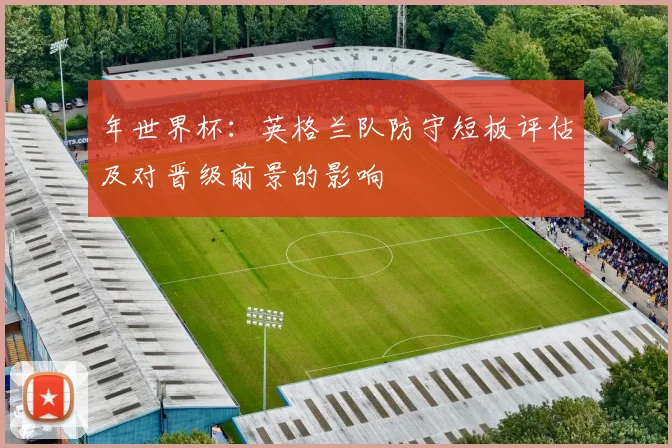 年世界杯:英格兰队防守短板评估及对晋级前景的影响