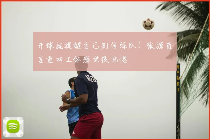 开球就提醒自己别传绿队!张源直言重回工体感觉很恍惚
