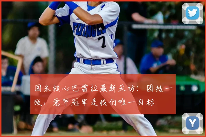 国米核心巴雷拉最新采访：团结一致，意甲冠军是我们唯一目标