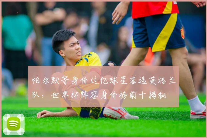 帕尔默等身价过亿球星落选英格兰队，世界杯阵容身价榜前十揭秘