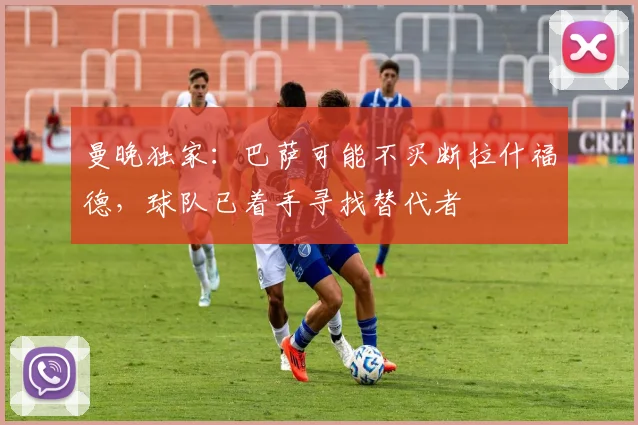 曼晚独家:巴萨可能不买断拉什福德,球队已着手寻找替代者