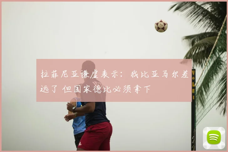 拉菲尼亚谦虚表示:我比亚马尔差远了 但国家德比必须拿下
