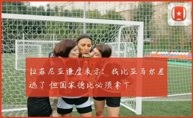 拉菲尼亚谦虚表示：我比亚马尔差远了 但国家德比必须拿下