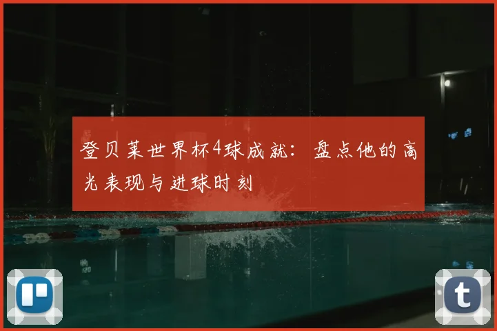 登贝莱世界杯4球成就：盘点他的高光表现与进球时刻